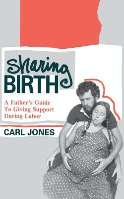 Sharing Birth: A Father's Guide to Giving Support During Labor by Carl Jones