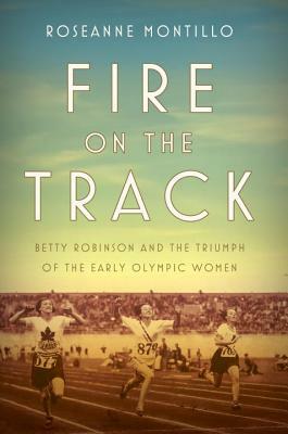 Fire on the Track: Betty Robinson and the Triumph of the Early Olympic Women by Roseanne Montillo