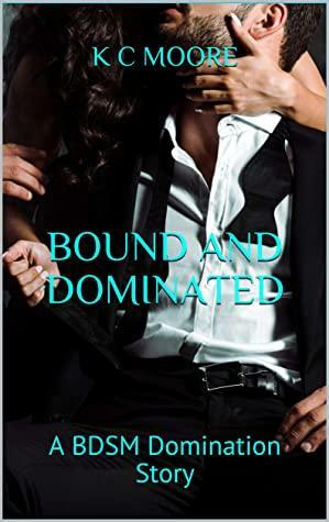 Bound and Dominated: A BDSM Domination Story by K.C. Moore