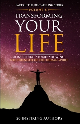 Transforming Your Life Volume III: 20 Incredible Stories Showing The Strength Of The Human Spirit by Ann Moir-Bussy, Andrew Miller, Anna Jiang