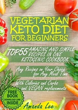 Vegetarian Keto Diet for Beginners: TOP 55 Amazing and Simple Recipes in One Ketogenic Cookbook - Any Recipes on Your Choice for Any Meal Time - with Calories and Carbs and Vegan Replacements by Amanda Lee
