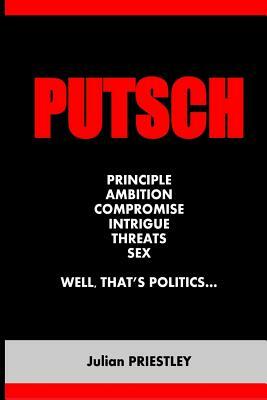 Putsch: Principle, Ambition, Compromise, Intrigue, Threats, Sex...well, that's Politics by Julian Priestley