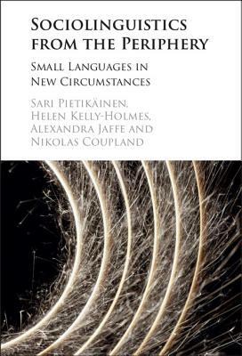 Sociolinguistics from the Periphery: Small Languages in New Circumstances by Sari Pietikäinen, Alexandra Jaffe, Helen Kelly-Holmes