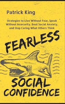 Fearless Social Confidence: Strategies to Live Without Insecurity, Speak Without Fear, Beat Social Anxiety, and Stop Caring What Others Think by Patrick King