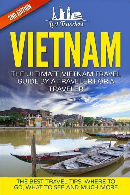 Vietnam: The Ultimate Vietnam Travel Guide By A Traveler For A Traveler: The Best Travel Tips; Where To Go, What To See And Muc by Lost Travelers