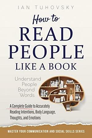How to Read People Like a Book: Understand People Beyond Words: A Complete Guide to Accurately Reading Intentions, Body Language, Thoughts and Emotions (Master Your Communication and Social Skills) by Ian Tuhovsky