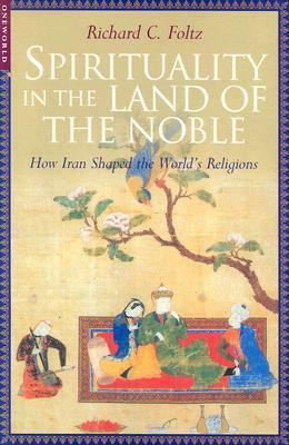 Spirituality in the Land of the Noble: How Iran Shaped the World's Religions by Richard C. Foltz