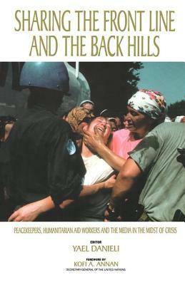 Sharing the Front Line and the Back Hills: International Protectors and Providers - Peacekeepers, Humanitarian Aid Workers and the Media in the Midst by Yael Danieli