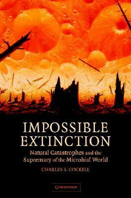 Impossible Extinction: Natural Catastrophes and the Supremacy of the Microbial World by Charles S. Cockell