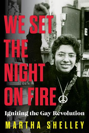 We Set the Night on Fire: Igniting the Gay Revolution by Martha Shelley