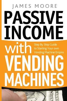 Passive Income with Vending Machines: Step By Step Guide to Starting Your own Vending Machine Empire by James Moore