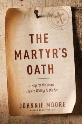 The Martyr's Oath: Living for the Jesus They're Willing to Die for by Johnnie Moore