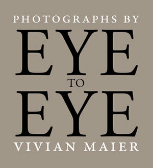 Eye to Eye: Photographs by Vivian Maier by Richard Cahan, Michael Williams, Vivian Maier