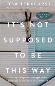 It's Not Supposed to Be This Way: Finding Unexpected Strength When Disappointments Leave You Shattered by Lysa TerKeurst