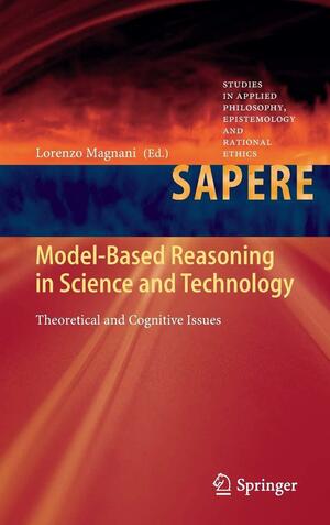 Model-Based Reasoning in Science and Technology: Theoretical and Cognitive Issues by Lorenzo Magnani