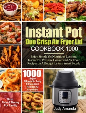 Instant Pot Duo Crisp Air Fryer Lid Cookbook 1000: Enjoy Simple Yet Nutritious Luscious Instant Pot Pressure Cooker and Air Fryer Recipes on A Budget by Judy Amanda