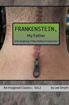 Frankenstein, My Father: A Re-Imagining of Mary Shelley's Frankenstein by Lee Smyth