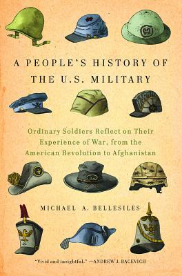 A People's History of the U.S. Military: Ordinary Soldiers Reflect on Their Experience of War, from the American Revolution to Afghanistan by Michael A. Bellesiles