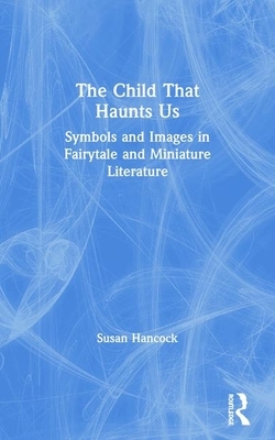 The Child That Haunts Us: Symbols and Images in Fairytale and Miniature Literature by Susan Hancock