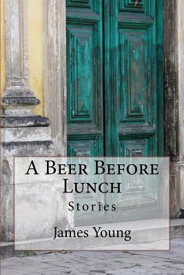 A Beer Before Lunch: Stories From Brazilian Bars / Dispatches From Recife 2008-2011 by James Young