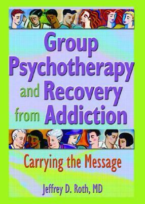 Group Psychotherapy and Recovery from Addiction: Carrying the Message by Jeffrey D. Roth