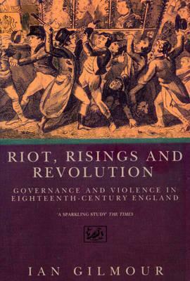 Riots, Rising And Revolution: Governance and Violence in Eighteenth Century England by Ian Gilmour