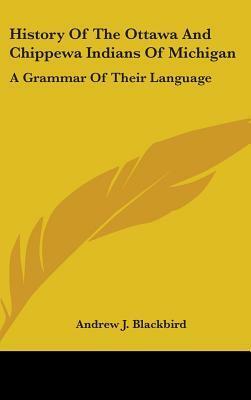 History Of The Ottawa And Chippewa Indians Of Michigan: A Grammar Of Their Language by Andrew J. Blackbird