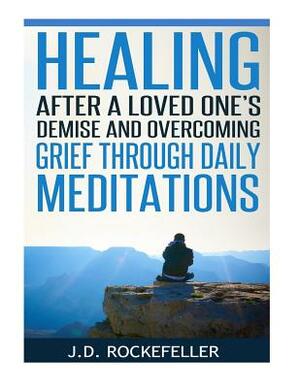 Healing After a Loved One's Demise and Overcoming Grief Through Daily Meditations by J. D. Rockefeller