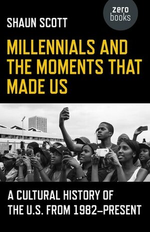 Millennials and the Moments That Made Us: A Cultural History of the U.S. from 1982-Present by Shaun Scott