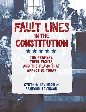 Fault Lines in the Constitution: the framers, their fights, and the flaws that affect us today by Sanford Levinson, Cynthia Levinson