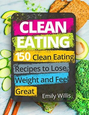 Clean Eating Cookbook: 150 Clean Eating Recipes to Lose Weight and Feel Great by Emily Willis