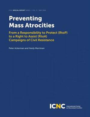 Preventing Mass Atrocities: From a Responsibility to Protect (RtoP) to a Right to Assist (RtoA) Campaigns of Civil Resistance by Hardy Merriman, Peter Ackerman