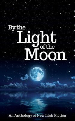 By the Light of the Moon: An Anthology of New Irish Fiction by Ilona Blunden, Maura Barrett, Jeanne Beary