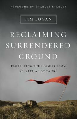 Reclaiming Surrendered Ground: Protecting Your Family from Spiritual Attacks by Jim Logan