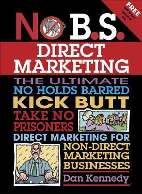 No B.S. Direct Marketing: The Ultimate No Holds Barred Kick Butt Take No Prisoners Direct Marketing for Non-Direct Marketing Businesses by Dan S. Kennedy