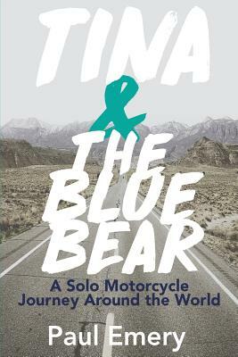 Tina and the Blue Bear: A Solo Motorcycle Journey Around the World. by Paul Emery