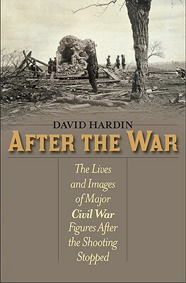 After the War: The Lives and Images of Major Civil War Figures After the Shooting Stopped by David Hardin