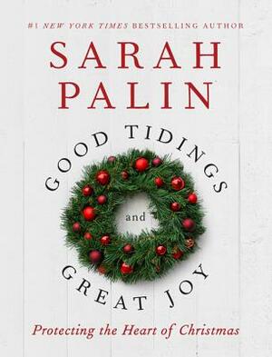 Good Tidings and Great Joy: Protecting the Heart of Christmas by Sarah Palin