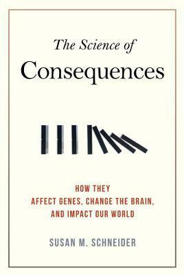 The Science of Consequences: How They Affect Genes, Change the Brain, and Impact Our World by Susan M. Schneider