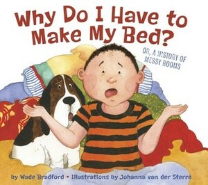 Why Do I Have to Make My Bed? by Johnanna van der Sterre, Wade Bradford