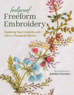 Foolproof Freeform Embroidery: Exploring Your Creativity with Fabric, Threads and Stitches by Jennifer Clouston