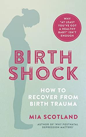 Birth Shock: How to recover from birth trauma - why 'at least you've got a healthy baby' isn't enough by Mia Scotland
