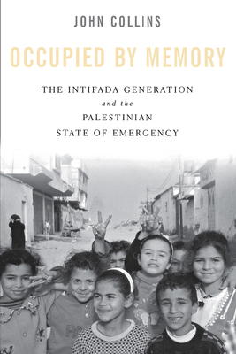 Occupied by Memory: The Intifada Generation and the Palestinian State of Emergency by John Collins