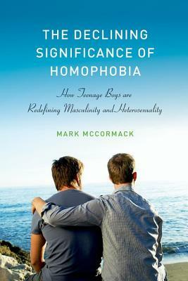 The Declining Significance of Homophobia: How Teenage Boys Are Redefining Masculinity and Heterosexuality by Mark McCormack