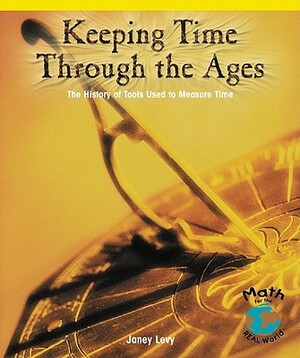 Keeping Time Through the Ages: The History of Tools Used to Measure Time by Janey Levy