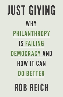 Just Giving: Why Philanthropy Is Failing Democracy and How It Can Do Better by Rob Reich