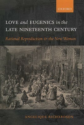 Love and Eugenics in the Late Nineteenth Century: Rational Reproduction and the New Woman by Angelique Richardson