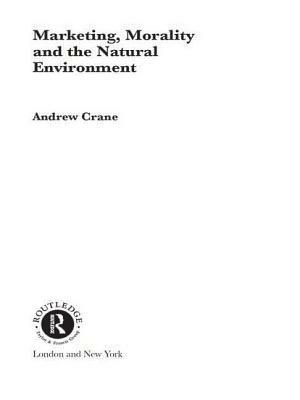 Marketing, Morality and the Natural Environment by Andrew Crane