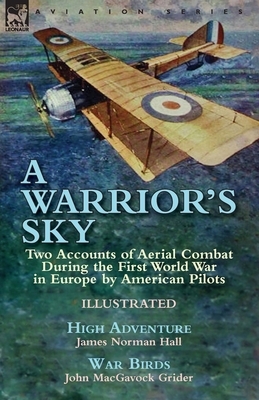 A Warrior's Sky: Two Accounts of Aerial Combat During the First World War in Europe by American Pilots-High Adventure by James Norman H by James Norman Hall, John Macgavock Grider
