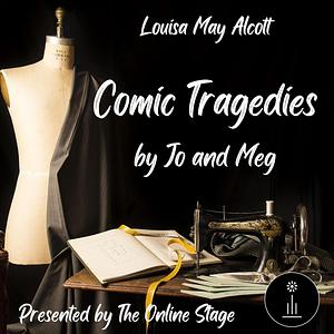 Comic Tragedies: Written by Jo and Meg and Acted by the Little Women by Louisa May Alcott